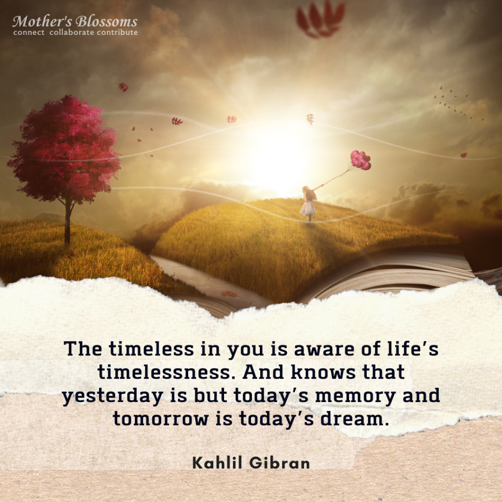 The timeless in you is aware of lifes timelessness. And knows that yesterday is but todays memory and tomorrow is todays dream.